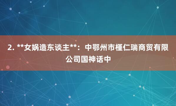 2. **女娲造东谈主**：中鄂州市槿仁瑞商贸有限公司国神话中