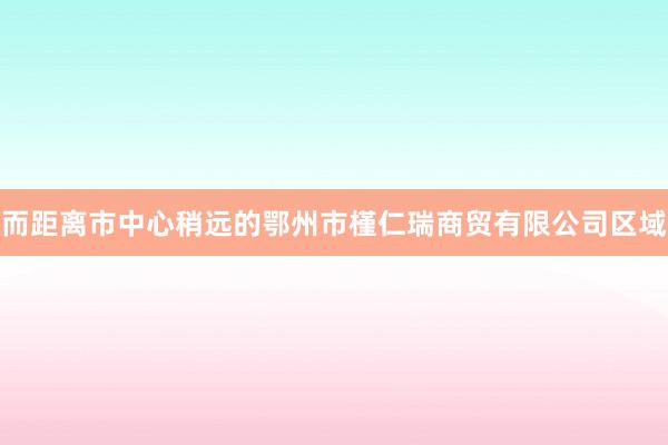 而距离市中心稍远的鄂州市槿仁瑞商贸有限公司区域