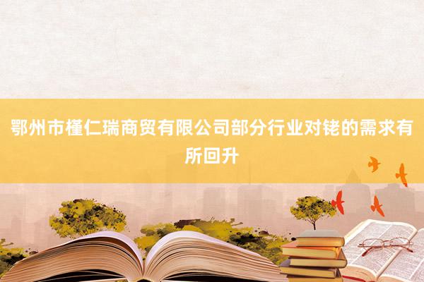 鄂州市槿仁瑞商贸有限公司部分行业对铑的需求有所回升