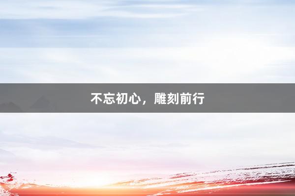 不忘初心,雕刻前行